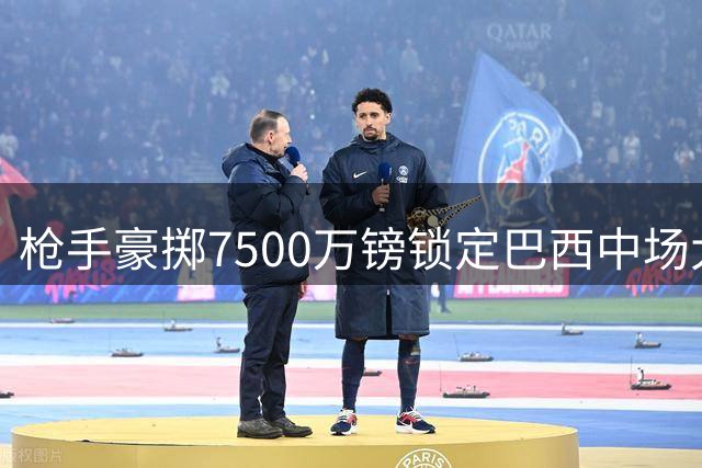 枪手豪掷7500万镑锁定巴西中场大将 吉马良斯成夏季第四签