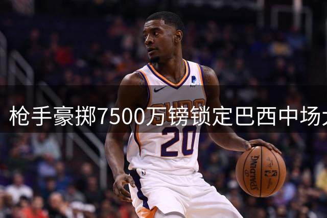 枪手豪掷7500万镑锁定巴西中场大将 吉马良斯成夏季第四签